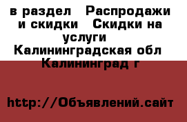  в раздел : Распродажи и скидки » Скидки на услуги . Калининградская обл.,Калининград г.